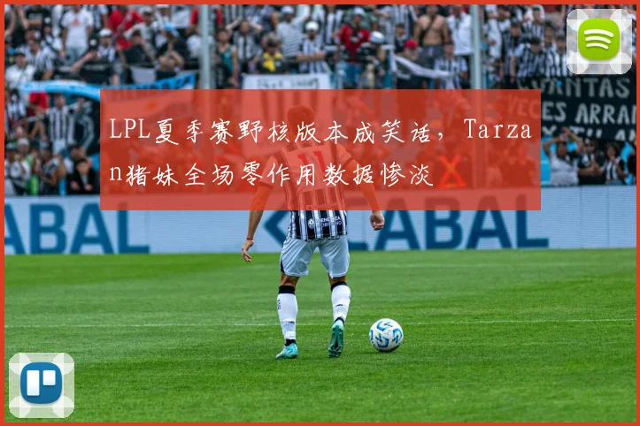 LPL夏季赛野核版本成笑话，Tarzan猪妹全场零作用数据惨淡
