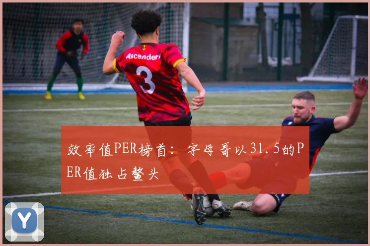 效率值PER榜首：字母哥以31.5的PER值独占鳌头
