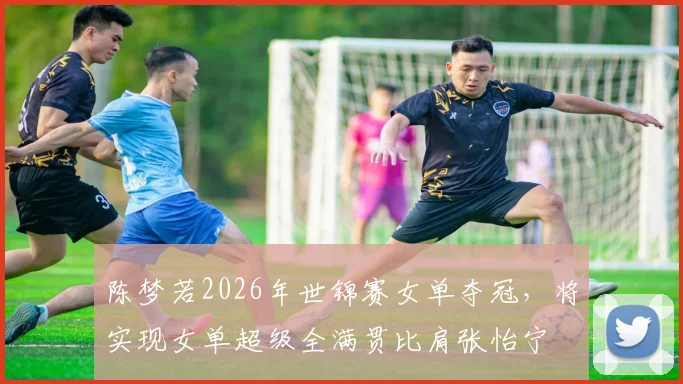 陈梦若2026年世锦赛女单夺冠，将实现女单超级全满贯比肩张怡宁