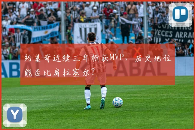 约基奇连续三年斩获MVP，历史地位能否比肩拉塞尔？