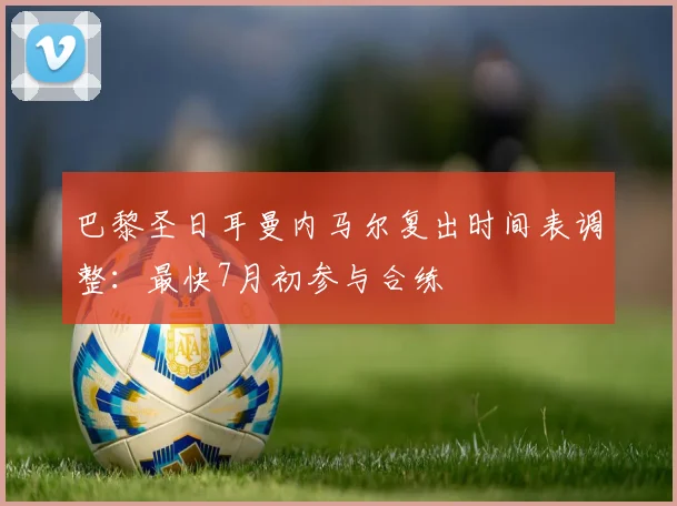 巴黎圣日耳曼内马尔复出时间表调整：最快7月初参与合练