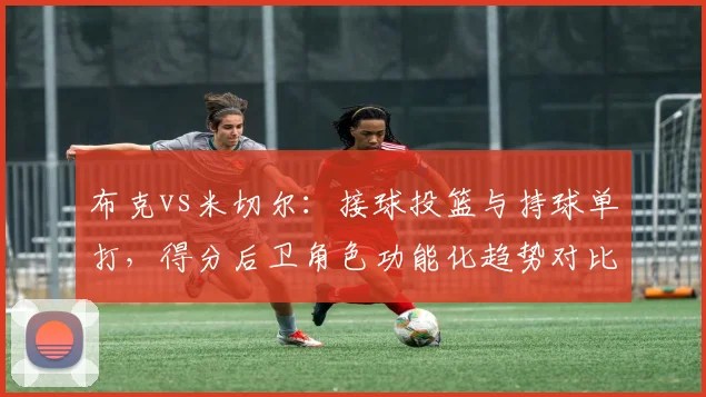 布克vs米切尔：接球投篮与持球单打，得分后卫角色功能化趋势对比
