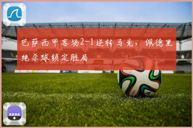 巴萨西甲客场2-1逆转马竞，佩德里绝杀球锁定胜局