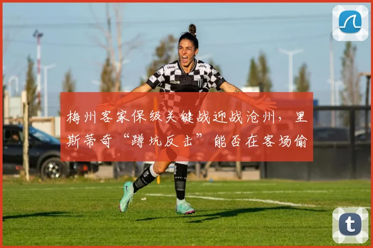 梅州客家保级关键战迎战沧州，里斯蒂奇“蹲坑反击”能否在客场偷分？