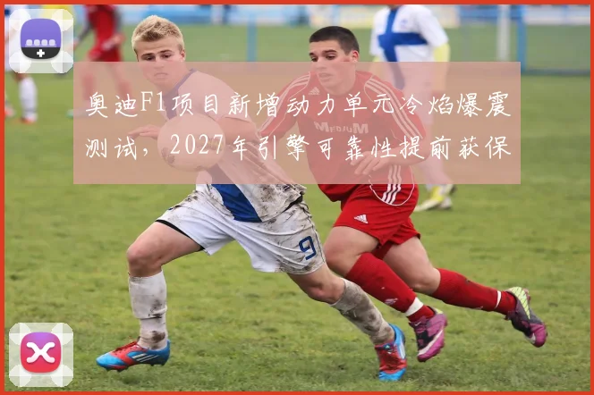 奥迪F1项目新增动力单元冷焰爆震测试，2027年引擎可靠性提前获保障