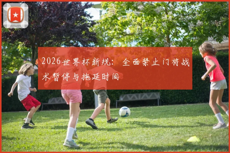 2026世界杯新规：全面禁止门将战术暂停与拖延时间