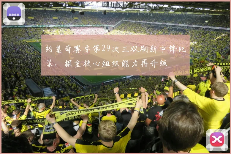 约基奇赛季第29次三双刷新中锋纪录，掘金核心组织能力再升级