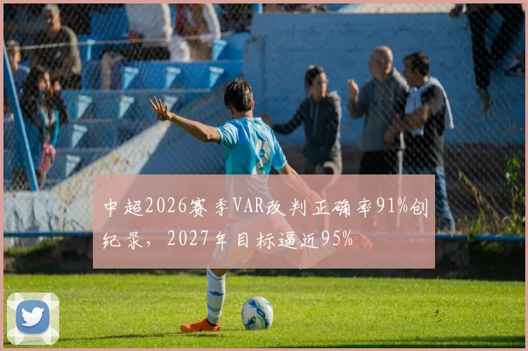 中超2026赛季VAR改判正确率91%创纪录，2027年目标逼近95%
