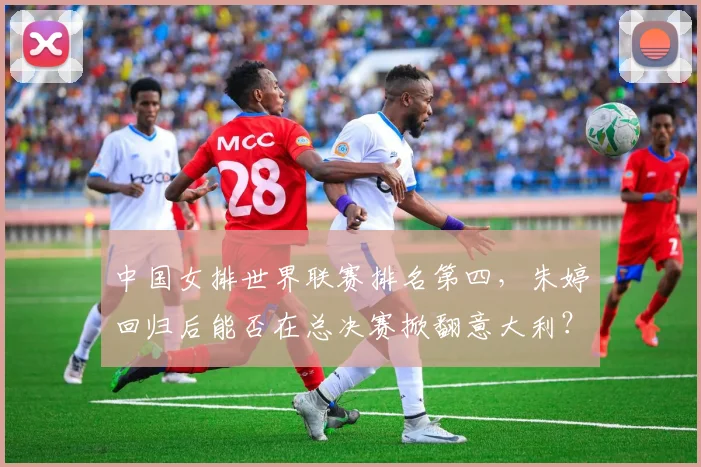 中国女排世界联赛排名第四，朱婷回归后能否在总决赛掀翻意大利？