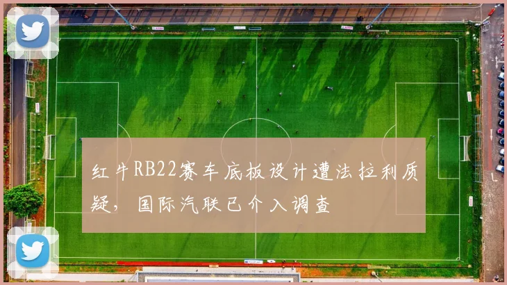 红牛RB22赛车底板设计遭法拉利质疑，国际汽联已介入调查