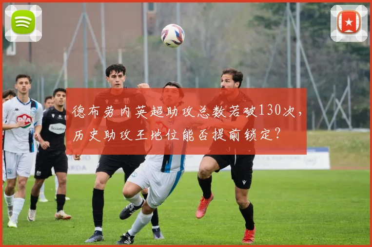 德布劳内英超助攻总数若破130次，历史助攻王地位能否提前锁定？