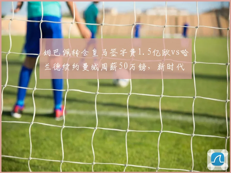 姆巴佩转会皇马签字费1.5亿欧vs哈兰德续约曼城周薪50万镑，新时代锋线身价差距
