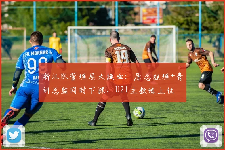 浙江队管理层大换血：原总经理+青训总监同时下课，U21主教练上位
