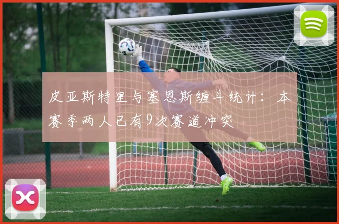 皮亚斯特里与塞恩斯缠斗统计：本赛季两人已有9次赛道冲突